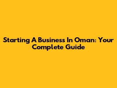 Starting A Business In Oman: Your Complete Guide