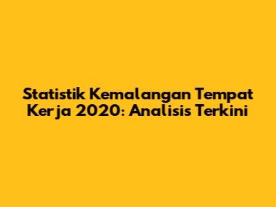 Statistik Kemalangan Tempat Kerja 2020: Analisis Terkini