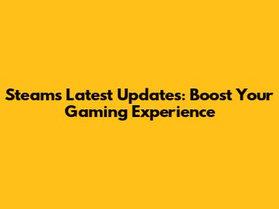Steam's Latest Updates: Boost Your Gaming Experience