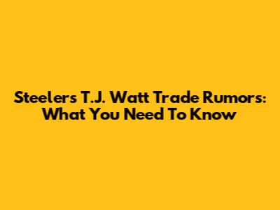 Steelers T.J. Watt Trade Rumors: What You Need To Know