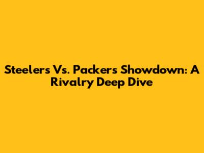 Steelers Vs. Packers Showdown: A Rivalry Deep Dive