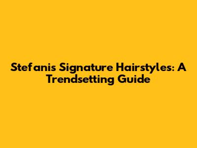 Stefani's Signature Hairstyles: A Trendsetting Guide