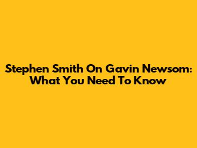 Stephen Smith On Gavin Newsom: What You Need To Know