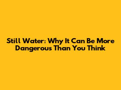Still Water: Why It Can Be More Dangerous Than You Think