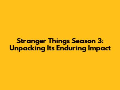 Stranger Things Season 3: Unpacking Its Enduring Impact