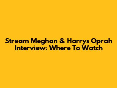 Stream Meghan & Harry's Oprah Interview: Where To Watch