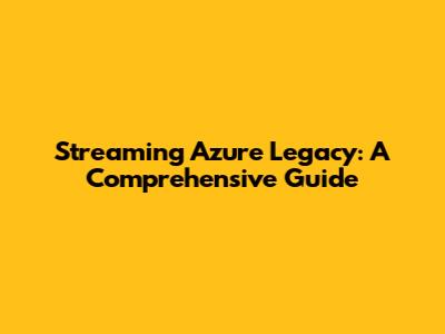 Streaming Azure Legacy: A Comprehensive Guide