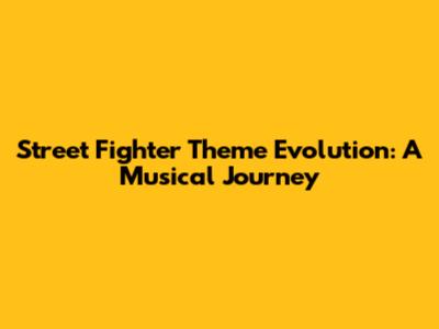 Street Fighter Theme Evolution: A Musical Journey