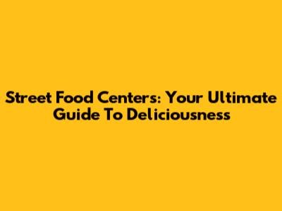 Street Food Centers: Your Ultimate Guide To Deliciousness
