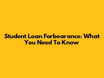Student Loan Forbearance: What You Need To Know