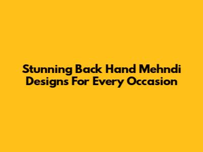 Stunning Back Hand Mehndi Designs For Every Occasion