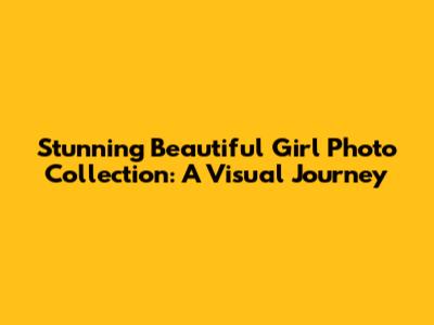 Stunning Beautiful Girl Photo Collection: A Visual Journey
