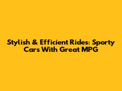 Stylish & Efficient Rides: Sporty Cars With Great MPG