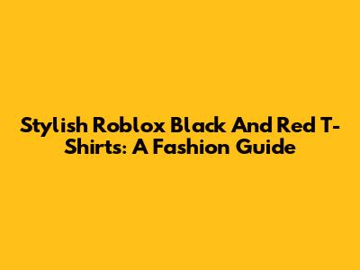 Stylish Roblox Black And Red T-Shirts: A Fashion Guide