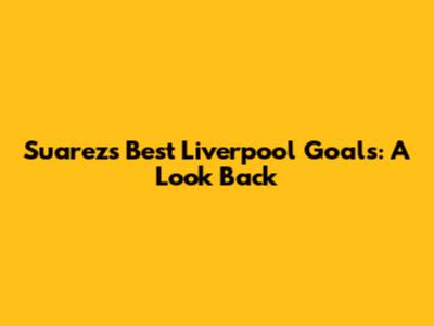 Suarez's Best Liverpool Goals: A Look Back