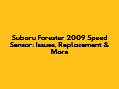 Subaru Forester 2009 Speed Sensor: Issues, Replacement & More