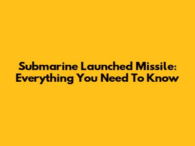 Submarine Launched Missile: Everything You Need To Know