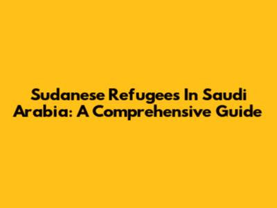 Sudanese Refugees In Saudi Arabia: A Comprehensive Guide