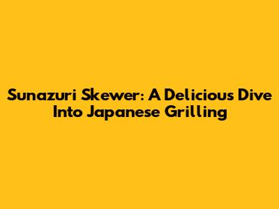 Sunazuri Skewer: A Delicious Dive Into Japanese Grilling