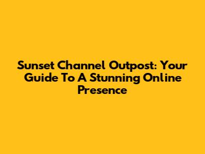 Sunset Channel Outpost: Your Guide To A Stunning Online Presence