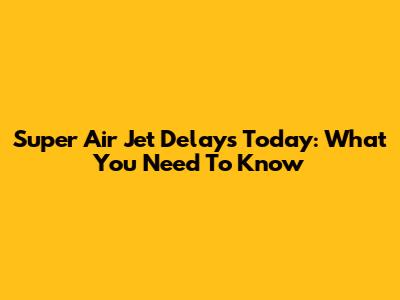 Super Air Jet Delays Today: What You Need To Know