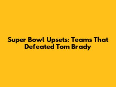 Super Bowl Upsets: Teams That Defeated Tom Brady