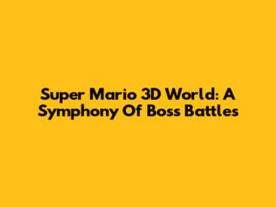 Super Mario 3D World: A Symphony Of Boss Battles
