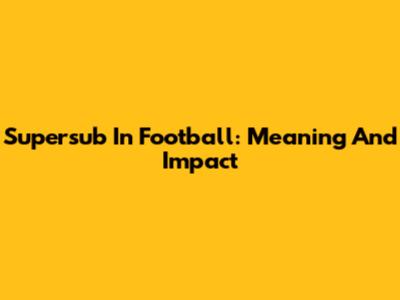 Supersub In Football: Meaning And Impact