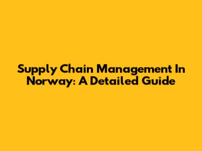 Supply Chain Management In Norway: A Detailed Guide