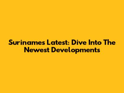 Suriname's Latest: Dive Into The Newest Developments