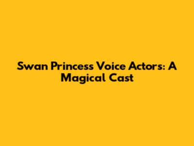Swan Princess Voice Actors: A Magical Cast