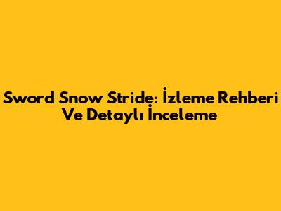 Sword Snow Stride: İzleme Rehberi Ve Detaylı İnceleme