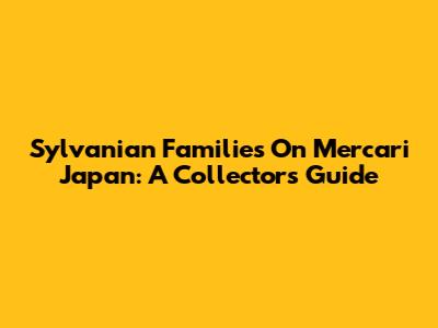 Sylvanian Families On Mercari Japan: A Collector's Guide