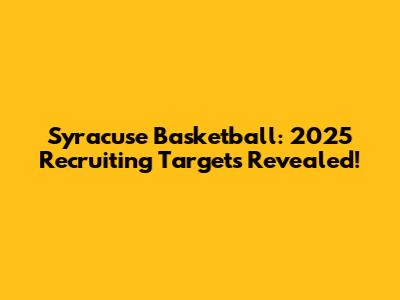 Syracuse Basketball: 2025 Recruiting Targets Revealed!