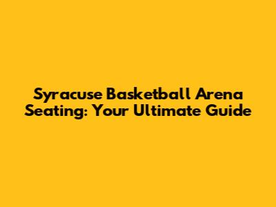 Syracuse Basketball Arena Seating: Your Ultimate Guide