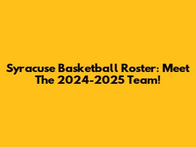 Syracuse Basketball Roster: Meet The 2024-2025 Team!