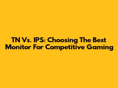TN Vs. IPS: Choosing The Best Monitor For Competitive Gaming
