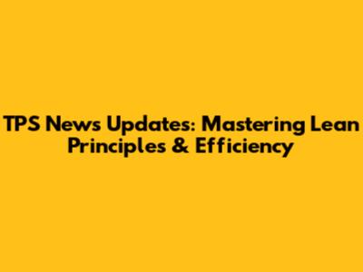 TPS News Updates: Mastering Lean Principles & Efficiency
