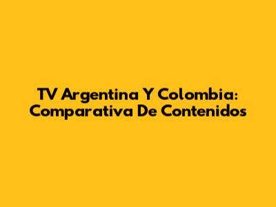 TV Argentina Y Colombia: Comparativa De Contenidos