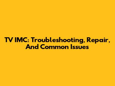 TV IMC: Troubleshooting, Repair, And Common Issues
