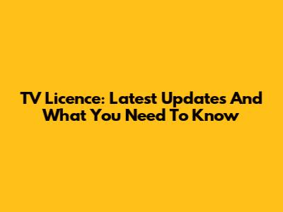 TV Licence: Latest Updates And What You Need To Know