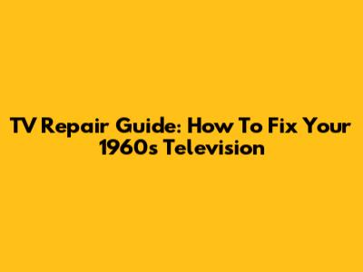 TV Repair Guide: How To Fix Your 1960s Television
