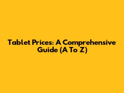 Tablet Prices: A Comprehensive Guide (A To Z)