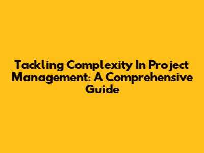 Tackling Complexity In Project Management: A Comprehensive Guide