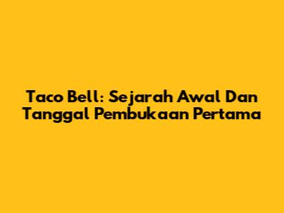 Taco Bell: Sejarah Awal Dan Tanggal Pembukaan Pertama