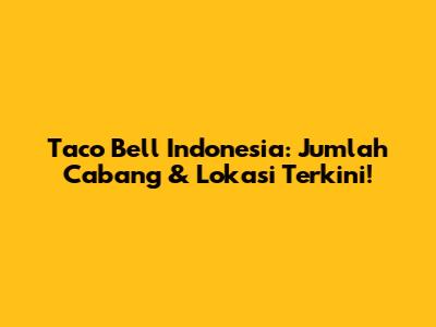 Taco Bell Indonesia: Jumlah Cabang & Lokasi Terkini!