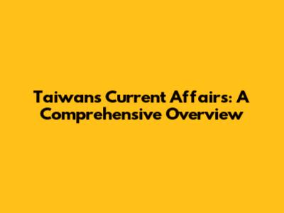 Taiwan's Current Affairs: A Comprehensive Overview