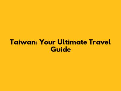 Taiwan: Your Ultimate Travel Guide