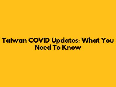 Taiwan COVID Updates: What You Need To Know