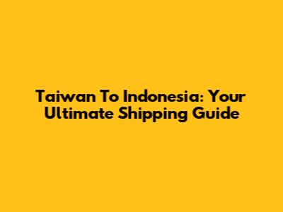 Taiwan To Indonesia: Your Ultimate Shipping Guide